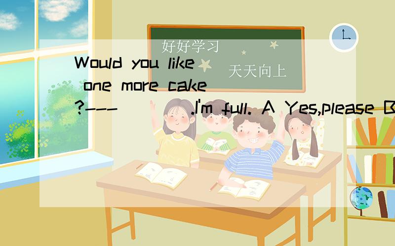 Would you like one more cake?---____.I'm full. A Yes,please B No,thanks C No,don't give me D I wo