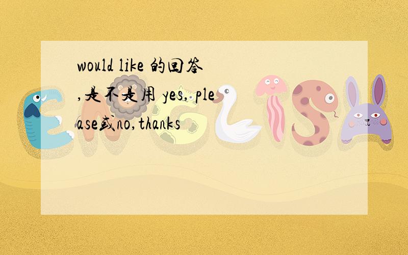 would like 的回答,是不是用 yes, please或no,thanks