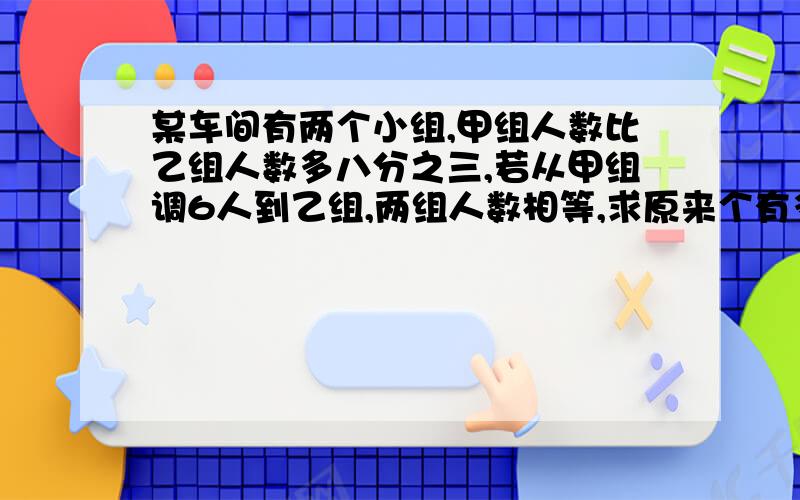 某车间有两个小组,甲组人数比乙组人数多八分之三,若从甲组调6人到乙组,两组人数相等,求原来个有多少人