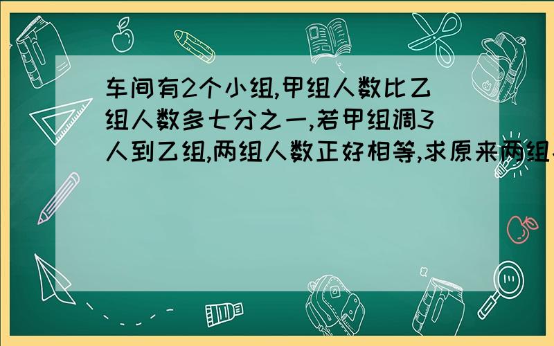 车间有2个小组,甲组人数比乙组人数多七分之一,若甲组调3人到乙组,两组人数正好相等,求原来两组各有多少人