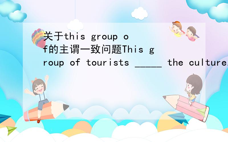 关于this group of的主谓一致问题This group of tourists _____ the culture.这里填的是love,为什么不是loves呢?this group of后面不是应该用单数的么那 a pair of shoes 后面就用单数了 这是为什么呢？a pair of shoes