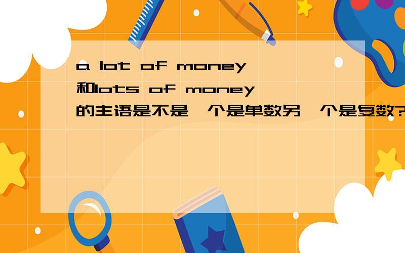 a lot of money和lots of money的主语是不是一个是单数另一个是复数?