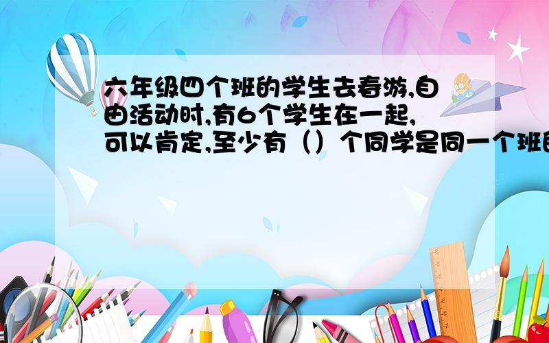 六年级四个班的学生去春游,自由活动时,有6个学生在一起,可以肯定,至少有（）个同学是同一个班的学生