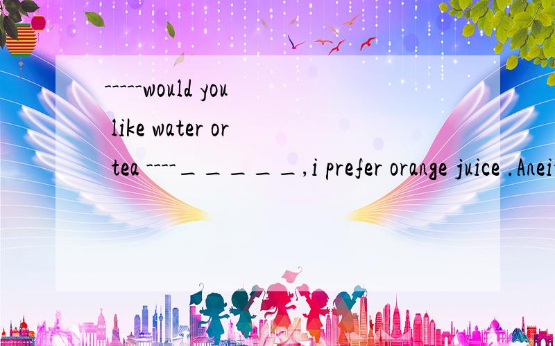 -----would you like water or tea ----_____,i prefer orange juice .Aneither Beither