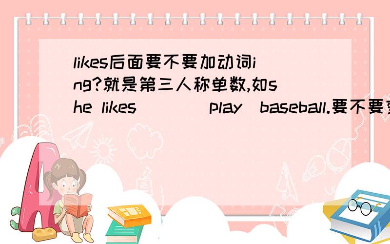 likes后面要不要加动词ing?就是第三人称单数,如she likes （ ）（play）baseball.要不要变为playing?是第三人称单数哦，真的要加？好纠结呃...