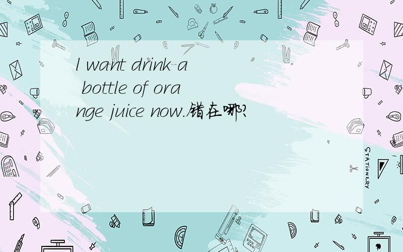 l want drink a bottle of orange juice now.错在哪?