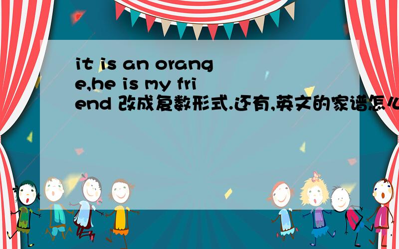 it is an orange,he is my friend 改成复数形式.还有,英文的家谱怎么写?____ tree