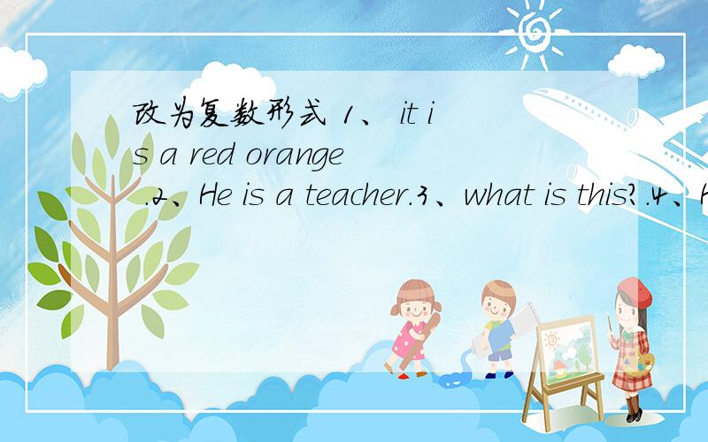 改为复数形式 1、 it is a red orange .2、He is a teacher.3、what is this?.4、He is a Chinese boy.（ 对划线部分提问.）This is a key in English.a key 划线了的.要变成：什么什么 in English