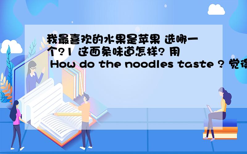 我最喜欢的水果是苹果 选哪一个?1 这面条味道怎样? 用 How do the noodles taste ? 觉得 用复数吧,请再给个同义句子.谢谢  2  我最喜欢的动物是狗 （以下那个翻译是　合适和正确的呢?） A   My favour