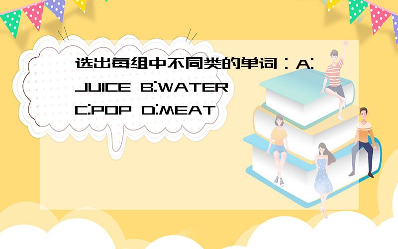 选出每组中不同类的单词：A:JUICE B:WATER C:POP D:MEAT