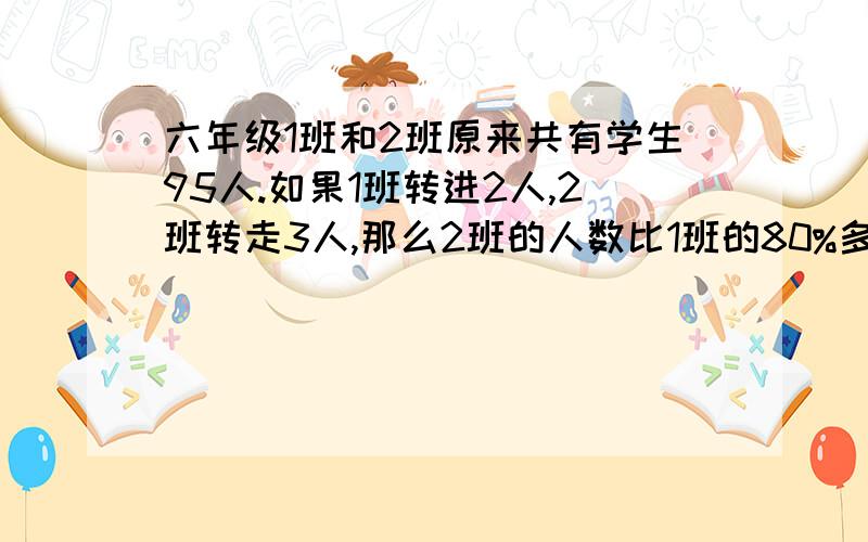 六年级1班和2班原来共有学生95人.如果1班转进2人,2班转走3人,那么2班的人数比1班的80%多4人.六年级1班和2班原来各有学生多少人（数学方法)