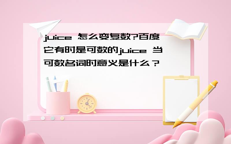 juice 怎么变复数?百度它有时是可数的juice 当可数名词时意义是什么？