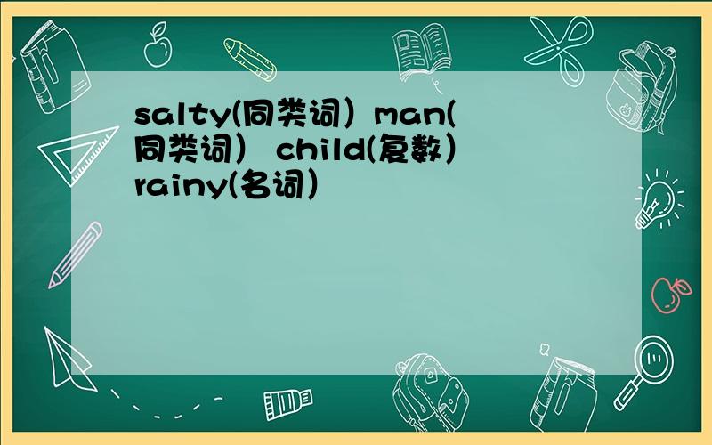 salty(同类词）man(同类词） child(复数）rainy(名词）