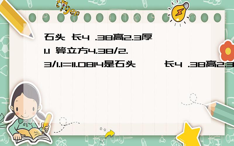 石头 长4 .38高2.3厚1.1 算立方4.38/2.3/1.1=11.0814是石头     长4 .38高2.3厚1.1    算立方4.38/2.3/1.1=11.0814是不是这就是立方,11.0814立方等于多少吨,在乘多少等于吨?