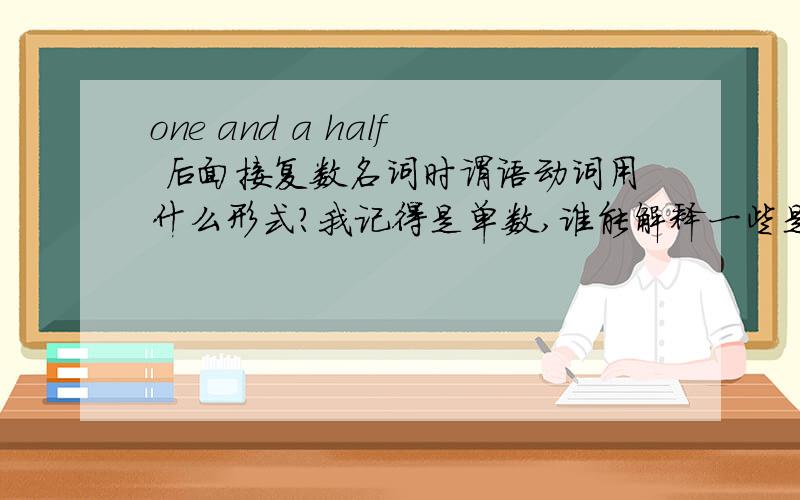 one and a half 后面接复数名词时谓语动词用什么形式?我记得是单数,谁能解释一些是为什么呢?不要说固定用法没有为什么.肯定有的,英国人是怎么想的?明明是一个半,怎么用单数?那1.1个,1.9个是