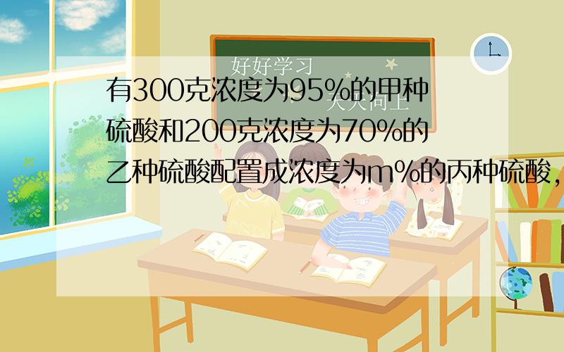 有300克浓度为95%的甲种硫酸和200克浓度为70%的乙种硫酸配置成浓度为m%的丙种硫酸,应各取多少克才能使配出有300克浓度为95%的甲种硫酸和200克浓度为70%的乙种硫酸配置成浓度为m%的丙种硫酸,