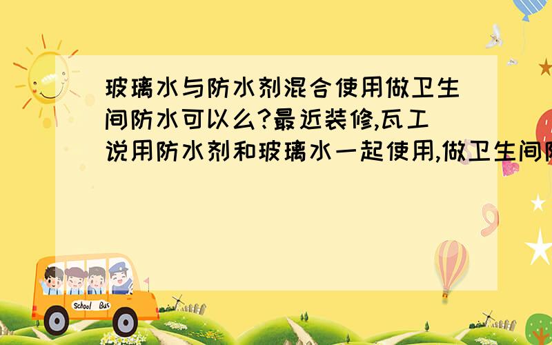 玻璃水与防水剂混合使用做卫生间防水可以么?最近装修,瓦工说用防水剂和玻璃水一起使用,做卫生间防水.可是去买玻璃水时候,商店老板却说根本不用玻璃水,用了反而容易漏水!到底该听谁的