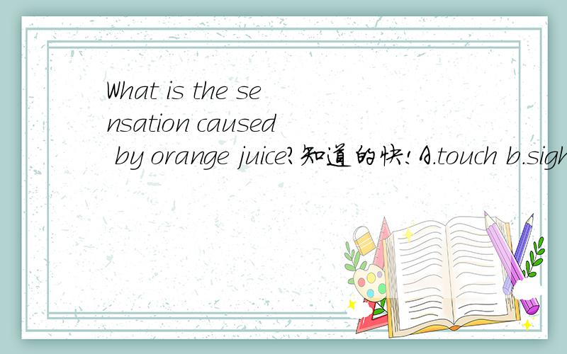 What is the sensation caused by orange juice?知道的快!A.touch b.sight c.hearing d.taste e.smell 知道的翻译出1来~