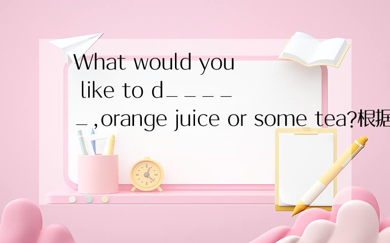 What would you like to d_____,orange juice or some tea?根据句意和首字母完成句子