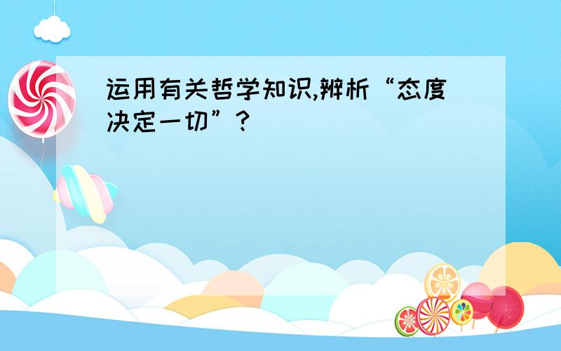 运用有关哲学知识,辨析“态度决定一切”?