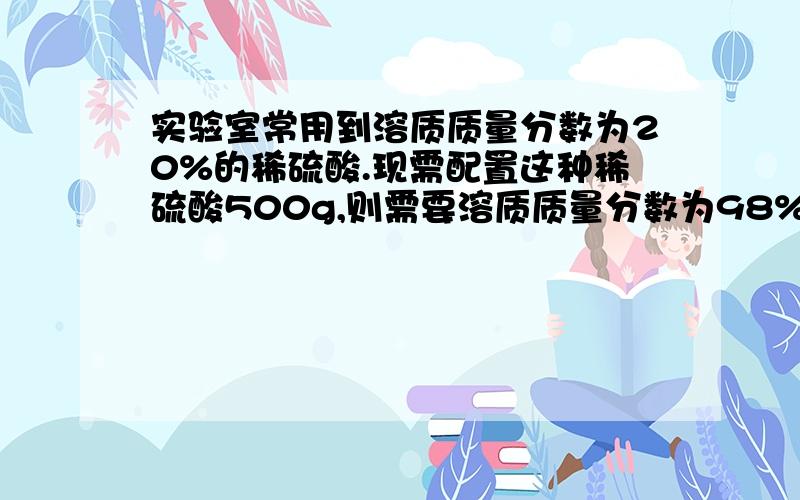 实验室常用到溶质质量分数为20%的稀硫酸.现需配置这种稀硫酸500g,则需要溶质质量分数为98%（密度为1.84g/立方厘米）的浓硫酸、蒸馏水各多少毫升?各位知识分子加油解答.时间有限啊.