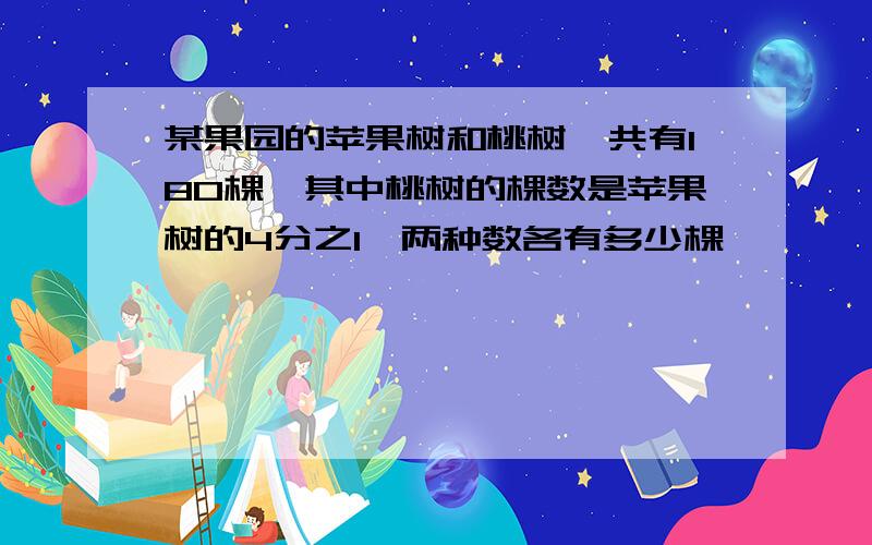 某果园的苹果树和桃树一共有180棵,其中桃树的棵数是苹果树的4分之1,两种数各有多少棵