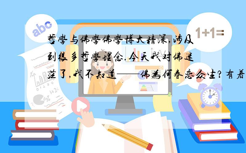 哲学与佛学佛学博大精深,涉及到很多哲学理念.今天我对佛迷茫了,我不知道——佛为何眷恋众生?有着诺大天界,还要眷恋这些年不过百,今日忘却昨日事的人呢?人,若是死去,生前的事情便像是