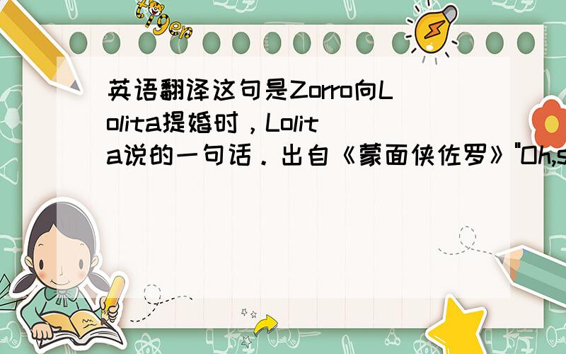 英语翻译这句是Zorro向Lolita提婚时，Lolita说的一句话。出自《蒙面侠佐罗》