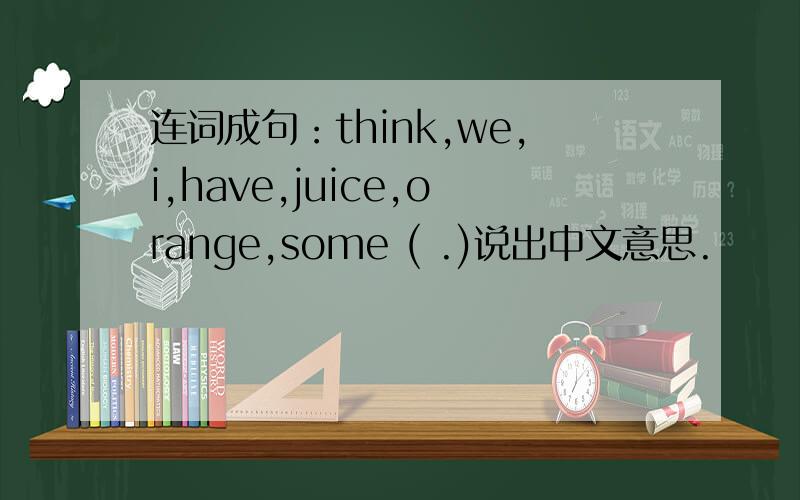 连词成句：think,we,i,have,juice,orange,some ( .)说出中文意思.