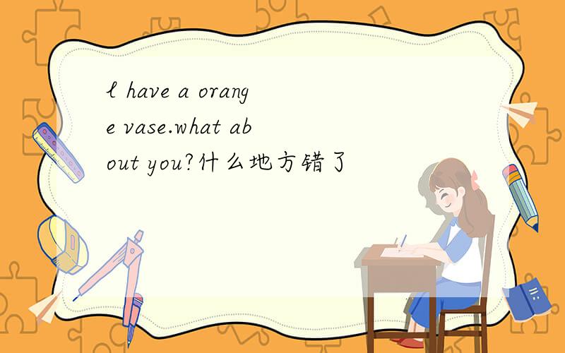 l have a orange vase.what about you?什么地方错了