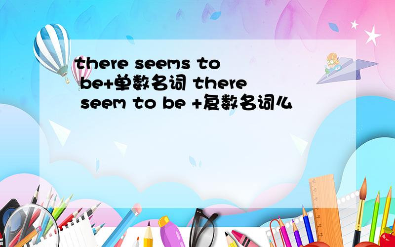 there seems to be+单数名词 there seem to be +复数名词么