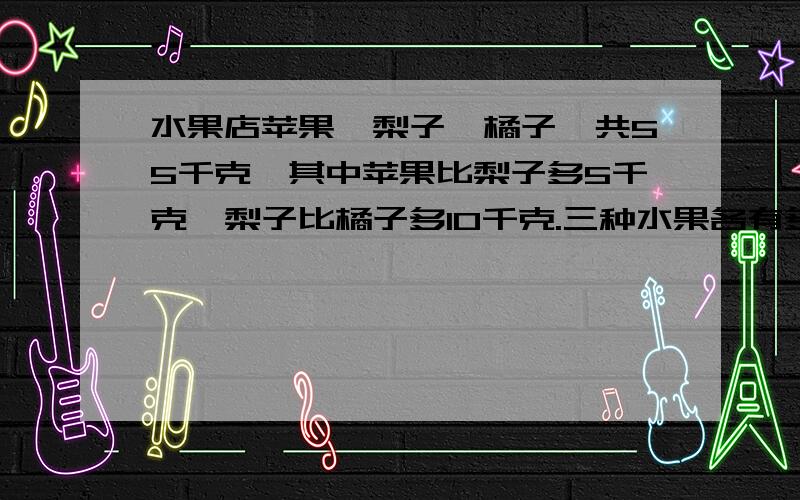 水果店苹果、梨子、橘子一共55千克,其中苹果比梨子多5千克,梨子比橘子多10千克.三种水果各有多少千克?（用二年级知识回答）