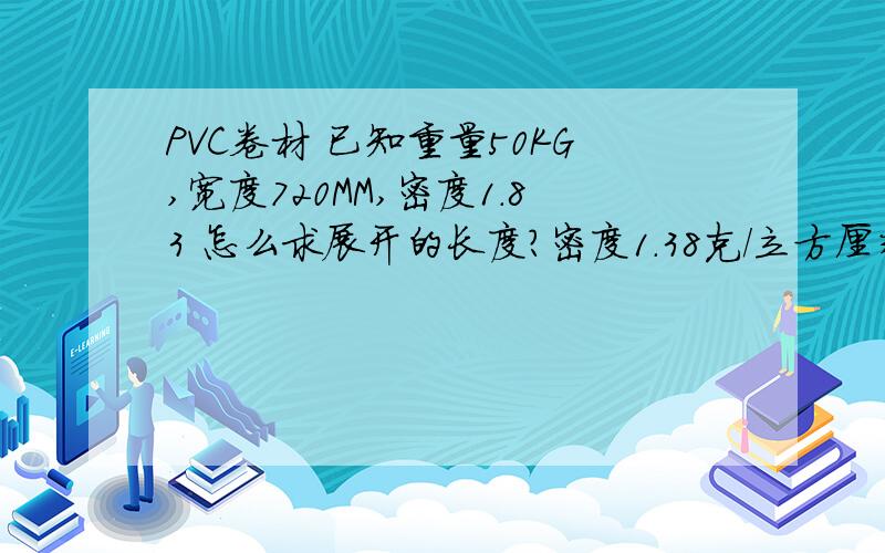 PVC卷材 已知重量50KG,宽度720MM,密度1.83 怎么求展开的长度?密度1.38克/立方厘米 不好意思啊!忘记写厚度了!  答案算出来了!因为当时太急了!呵呵!答案 约等于167.7