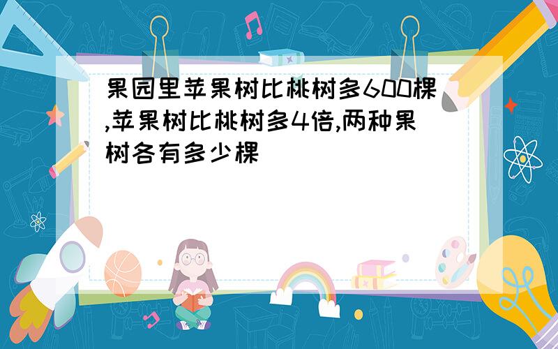 果园里苹果树比桃树多600棵,苹果树比桃树多4倍,两种果树各有多少棵