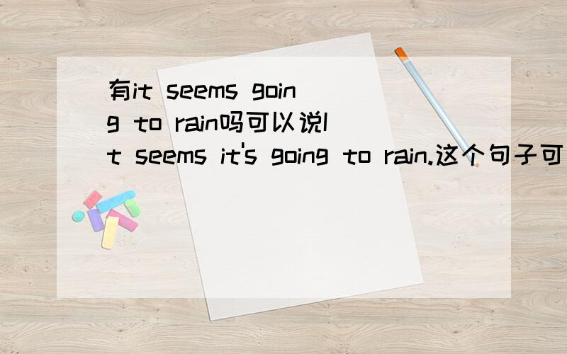 有it seems going to rain吗可以说It seems it's going to rain.这个句子可以改成It seems going to rain吗?还是得说It seems to rain?