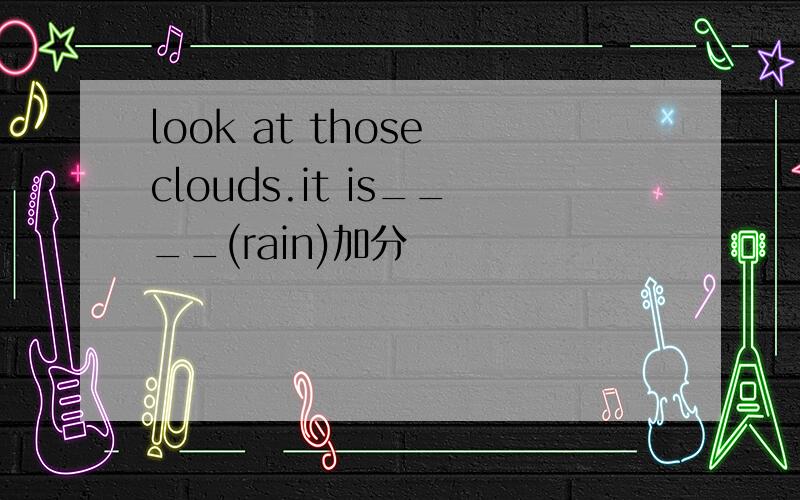 look at those clouds.it is____(rain)加分