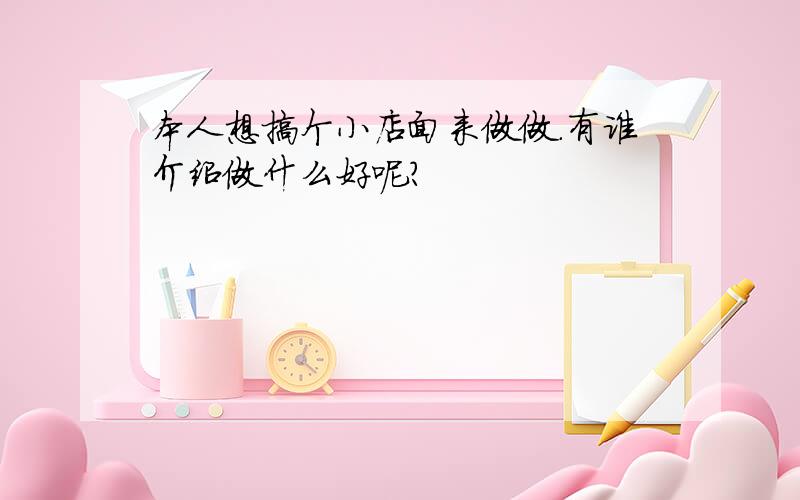 本人想搞个小店面来做做.有谁介绍做什么好呢?