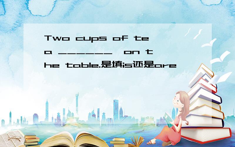 Two cups of tea ______  on the table.是填is还是are