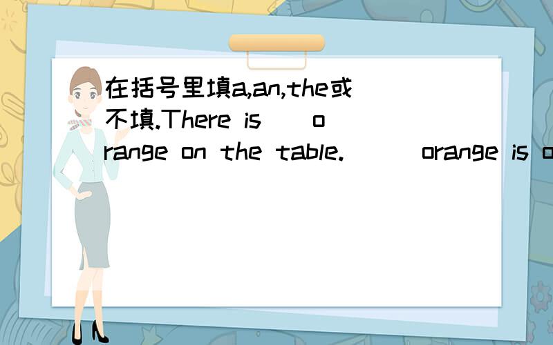 在括号里填a,an,the或不填.There is（）orange on the table.( ) orange is orange.