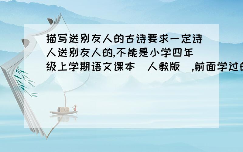 描写送别友人的古诗要求一定诗人送别友人的,不能是小学四年级上学期语文课本（人教版）,前面学过的,回答时一定要把诗句都写出来.我一定会非常、非常、非常、非常、非常、非常、非常