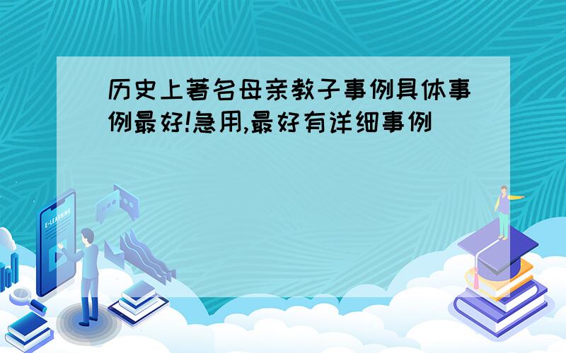 历史上著名母亲教子事例具体事例最好!急用,最好有详细事例