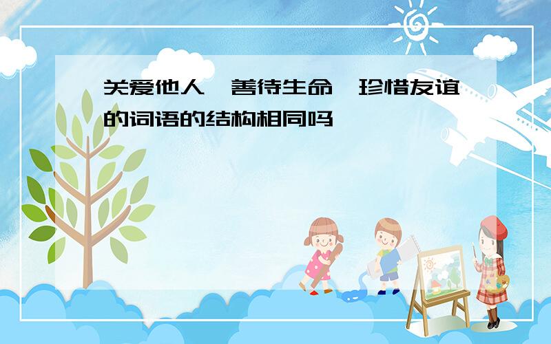 关爱他人,善待生命,珍惜友谊的词语的结构相同吗