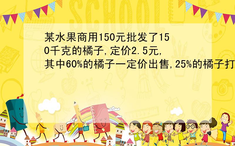 某水果商用150元批发了150千克的橘子,定价2.5元,其中60%的橘子一定价出售,25%的橘子打6折出售,剩下的橘子烂了，这个水果商做这笔买卖是赚了，还是亏了？盈利率或亏损率是多少？