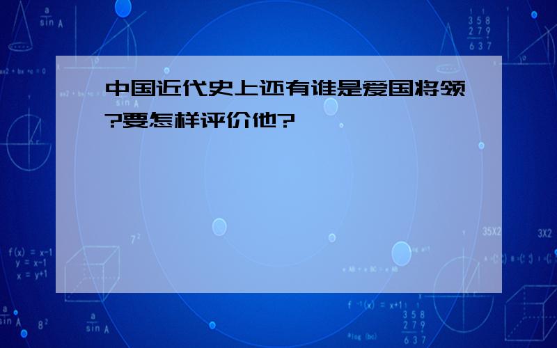 中国近代史上还有谁是爱国将领?要怎样评价他?