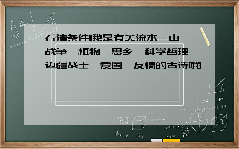 看清条件哦!是有关流水、山、战争、植物、思乡、科学哲理、边疆战士、爱国、友情的古诗哦!