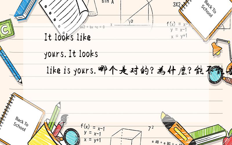 It looks like yours.It looks like is yours.哪个是对的?为什麽?能不能告诉我is（are）之类的单词什麼时候用在哪里?什麽时候该用什麽时候不该用？