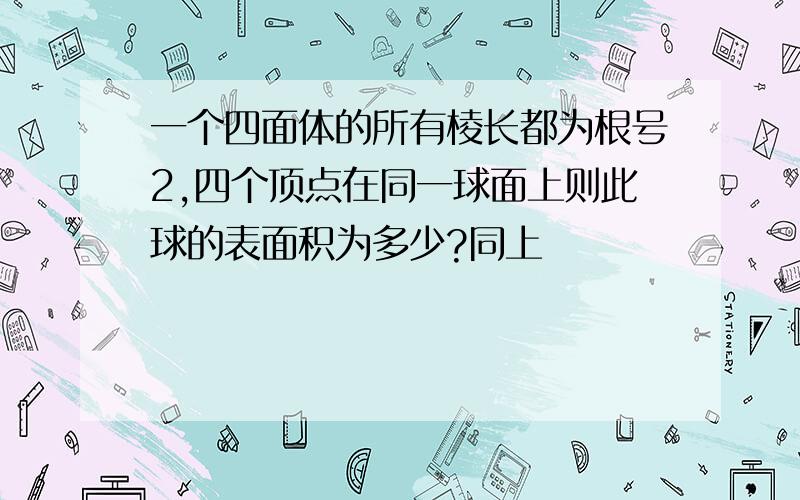 一个四面体的所有棱长都为根号2,四个顶点在同一球面上则此球的表面积为多少?同上