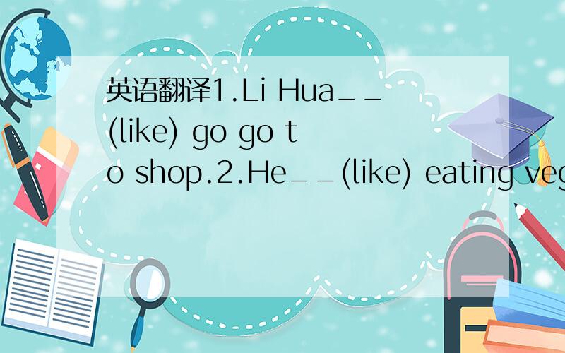 英语翻译1.Li Hua__(like) go go to shop.2.He__(like) eating vegetables.3.Do your like___(go) to Nanjing Road?4.Does your sister__(like) go to Nanjing Road?5.Do you__(lkie) go to Nanjing?6.__(no like) fruit.7.What__(do) your sister like?8.He__(not