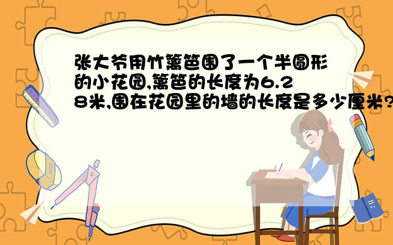 张大爷用竹篱笆围了一个半圆形的小花园,篱笆的长度为6.28米,围在花园里的墙的长度是多少厘米?