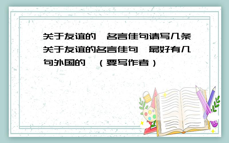 关于友谊的】名言佳句请写几条关于友谊的名言佳句,最好有几句外国的,（要写作者）